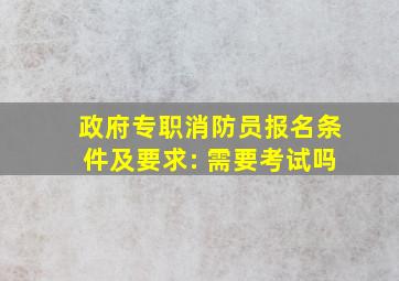 政府专职消防员报名条件及要求: 需要考试吗